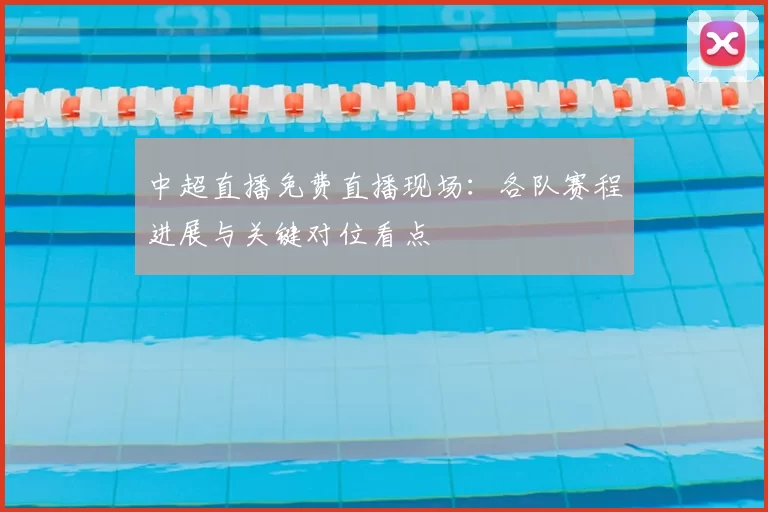 中超直播免费直播现场:各队赛程进展与关键对位看点