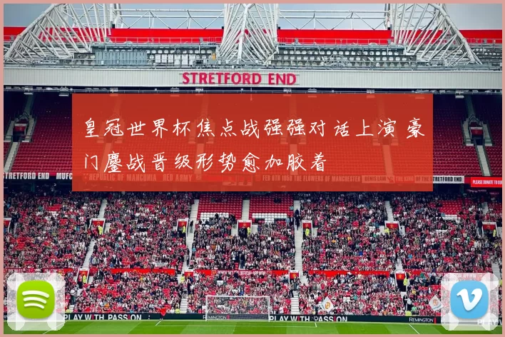 皇冠世界杯焦点战强强对话上演 豪门鏖战晋级形势愈加胶着