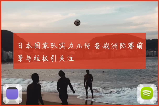 日本国家队实力几何 备战洲际赛前景与短板引关注