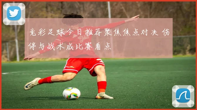 竞彩足球今日推荐聚焦焦点对决 伤停与战术成比赛看点
