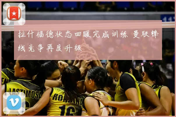 拉什福德状态回暖完成训练 曼联锋线竞争再度升级