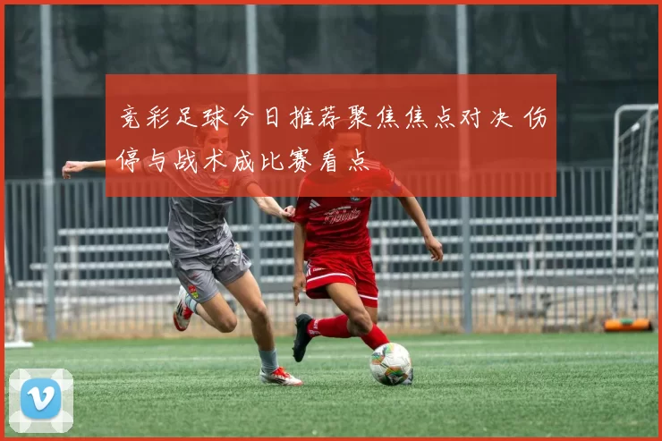 竞彩足球今日推荐聚焦焦点对决 伤停与战术成比赛看点