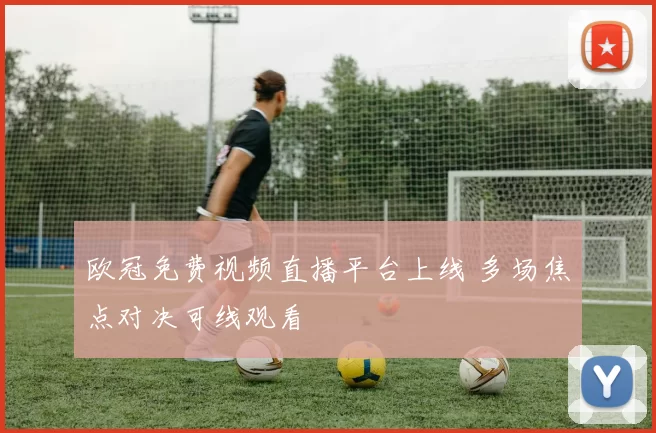 欧冠免费视频直播平台上线 多场焦点对决可线观看