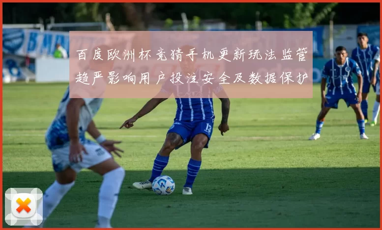 百度欧洲杯竞猜手机更新玩法监管趋严影响用户投注安全及数据保护措施