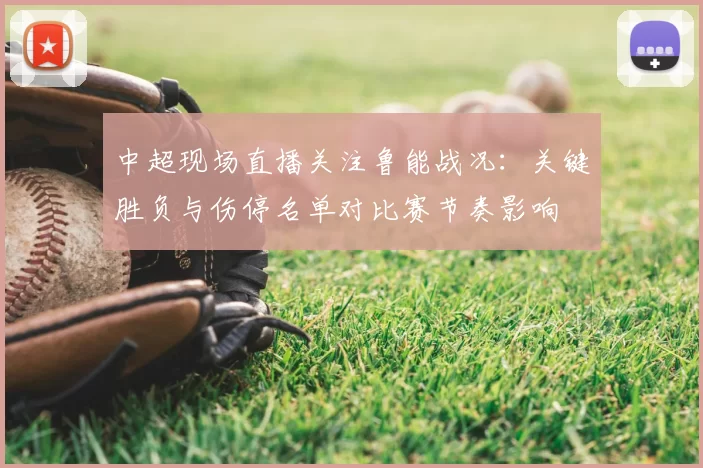 中超现场直播关注鲁能战况:关键胜负与伤停名单对比赛节奏影响