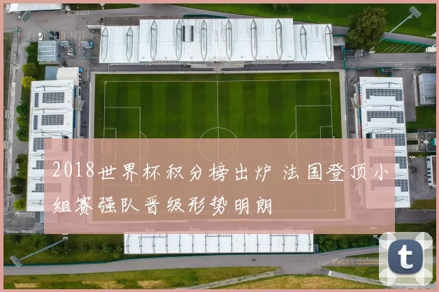 2018世界杯积分榜出炉 法国登顶小组赛强队晋级形势明朗
