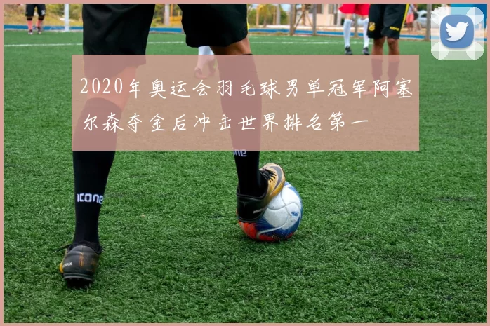 2020年奥运会羽毛球男单冠军阿塞尔森夺金后冲击世界排名第一