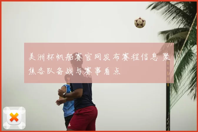 美洲杯帆船赛官网发布赛程信息 聚焦各队备战与赛事看点