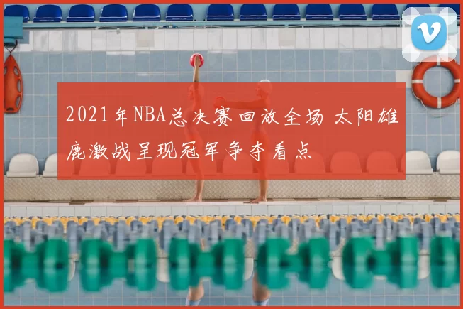 2021年NBA总决赛回放全场 太阳雄鹿激战呈现冠军争夺看点