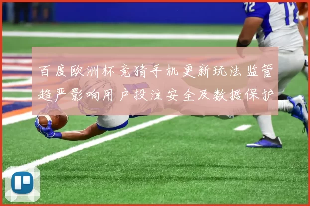 百度欧洲杯竞猜手机更新玩法监管趋严影响用户投注安全及数据保护措施