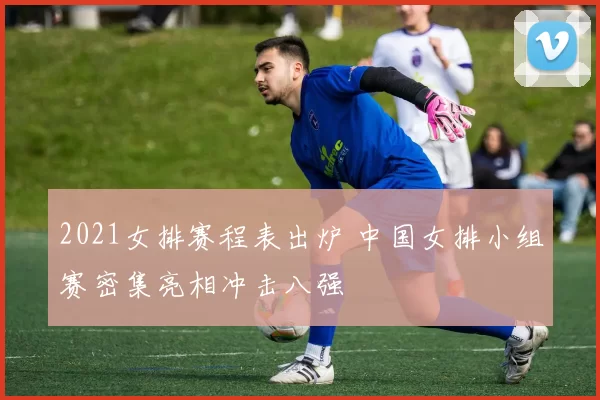 2021女排赛程表出炉 中国女排小组赛密集亮相冲击八强