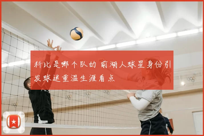 科比是哪个队的 前湖人球星身份引发球迷重温生涯看点