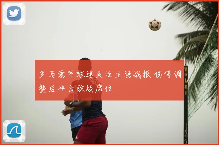 罗马意甲球迷关注主场战报 伤停调整后冲击欧战席位