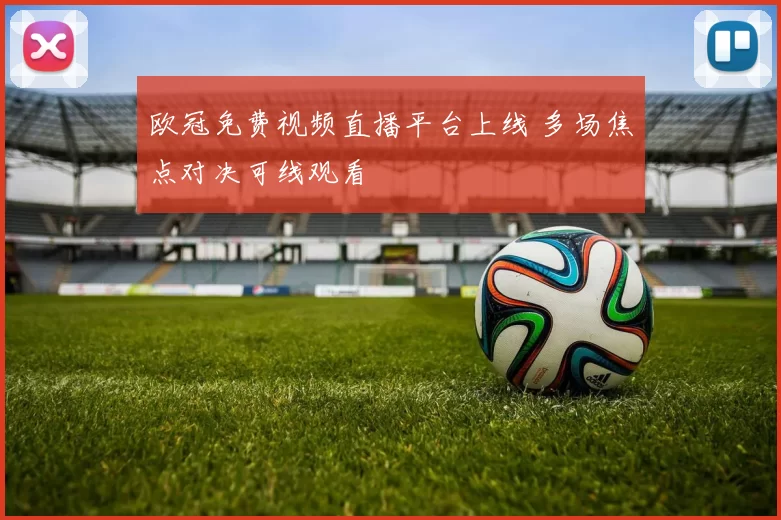 欧冠免费视频直播平台上线 多场焦点对决可线观看