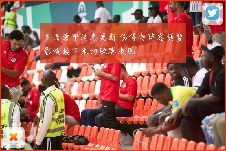 罗马意甲消息更新 伤停与阵容调整影响接下来的联赛表现