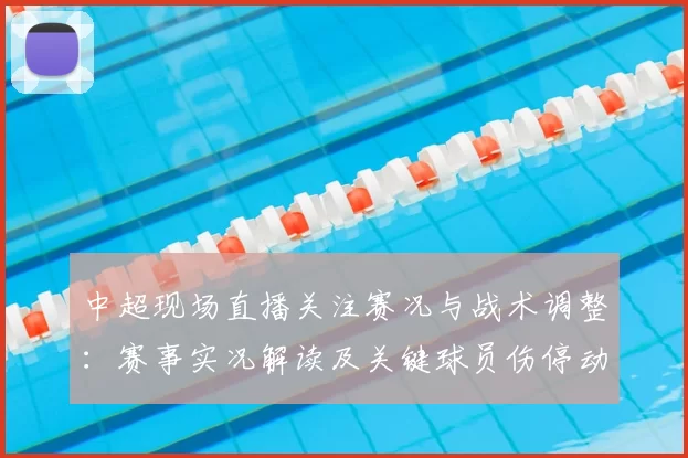 中超现场直播关注赛况与战术调整：赛事实况解读及关键球员伤停动态