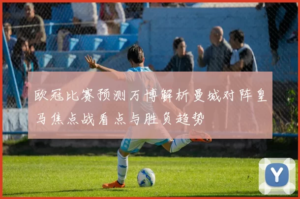 欧冠比赛预测万博解析曼城对阵皇马焦点战看点与胜负趋势