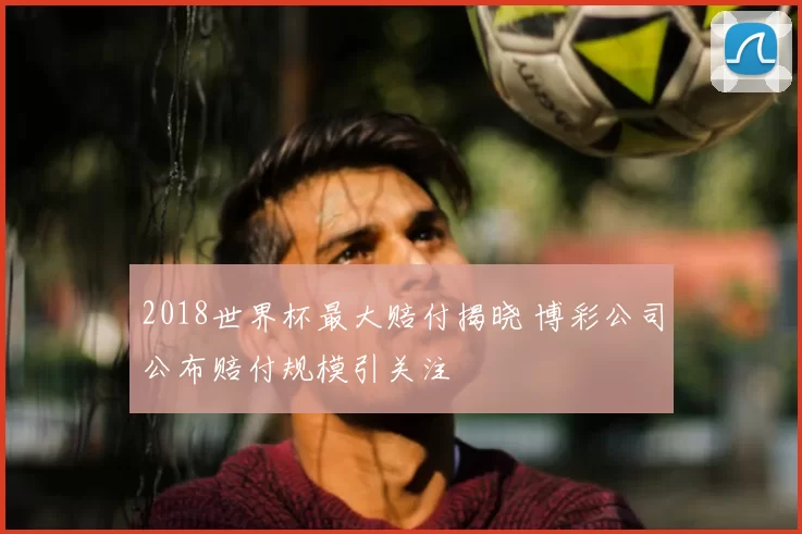 2018世界杯最大赔付揭晓 博彩公司公布赔付规模引关注