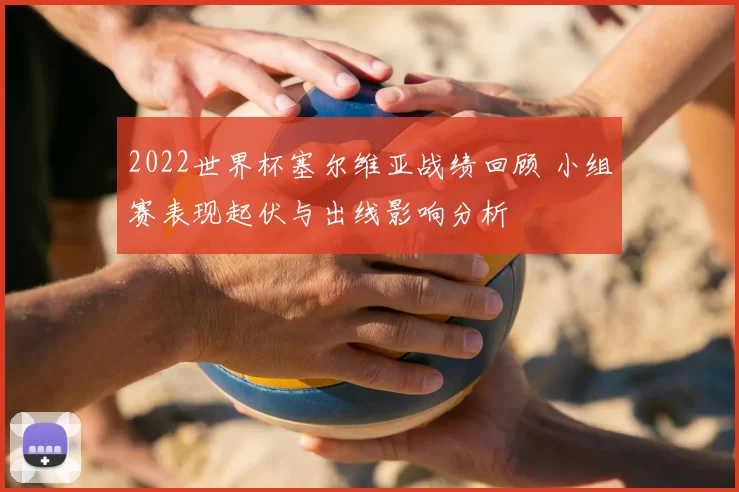 2022世界杯塞尔维亚战绩回顾 小组赛表现起伏与出线影响分析