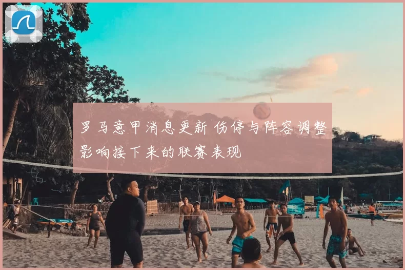 罗马意甲消息更新 伤停与阵容调整影响接下来的联赛表现