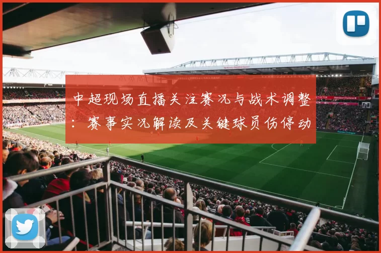 中超现场直播关注赛况与战术调整:赛事实况解读及关键球员伤停动态