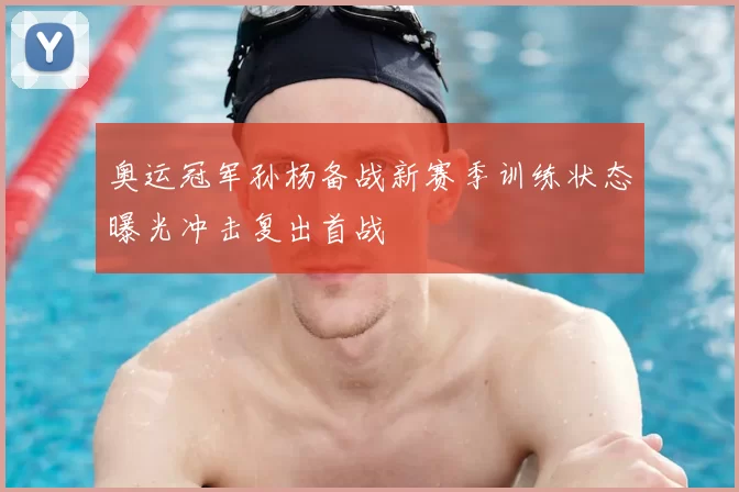奥运冠军孙杨备战新赛季训练状态曝光冲击复出首战