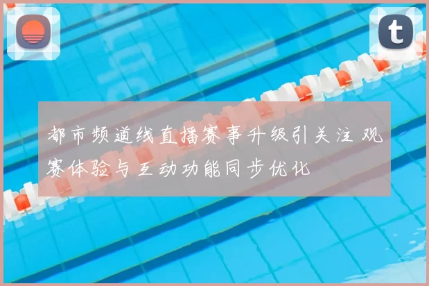都市频道线直播赛事升级引关注 观赛体验与互动功能同步优化