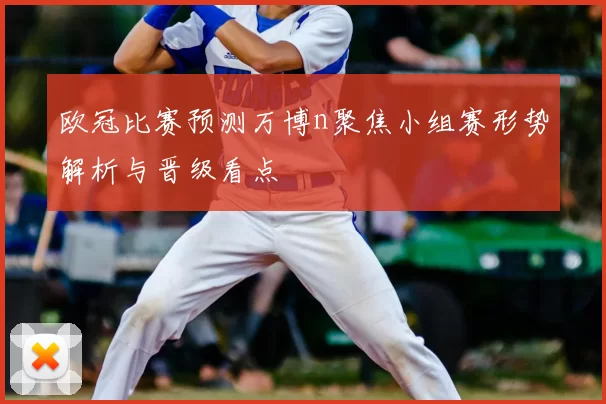 欧冠比赛预测万博n聚焦小组赛形势解析与晋级看点