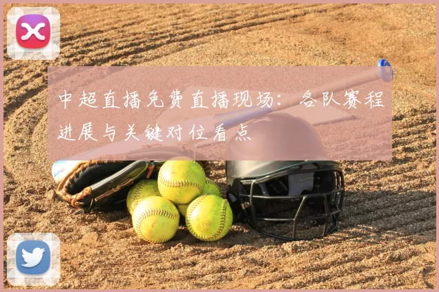 中超直播免费直播现场：各队赛程进展与关键对位看点
