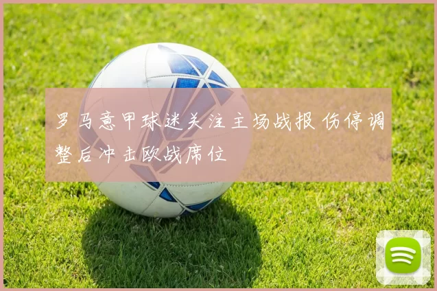 罗马意甲球迷关注主场战报 伤停调整后冲击欧战席位