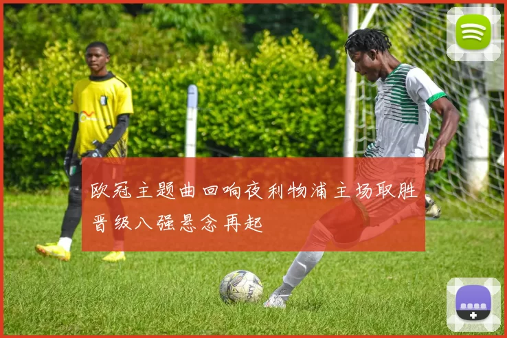 欧冠主题曲回响夜利物浦主场取胜晋级八强悬念再起