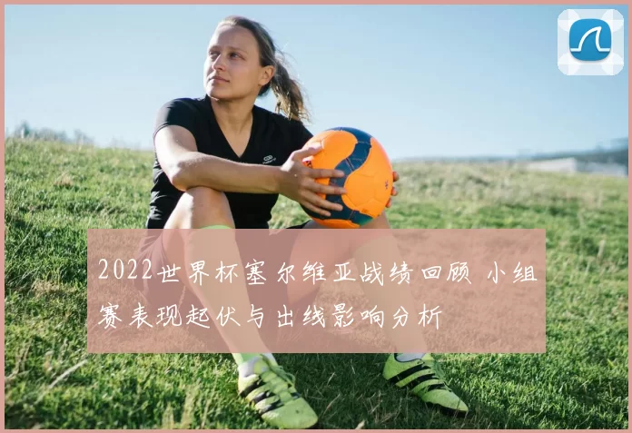 2022世界杯塞尔维亚战绩回顾 小组赛表现起伏与出线影响分析
