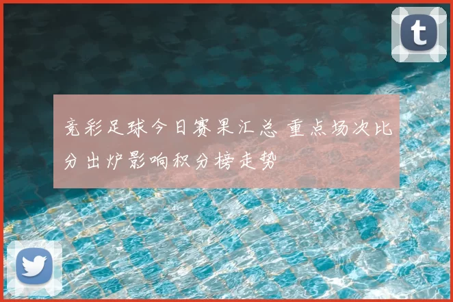 竞彩足球今日赛果汇总 重点场次比分出炉影响积分榜走势