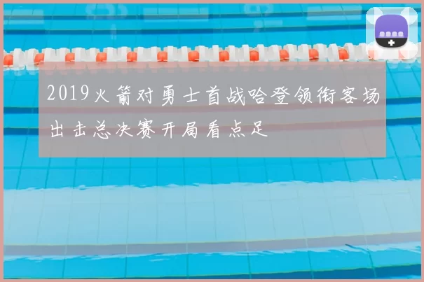 2019火箭对勇士首战哈登领衔客场出击总决赛开局看点足