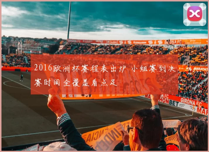 2016欧洲杯赛程表出炉 小组赛到决赛时间全覆盖看点足