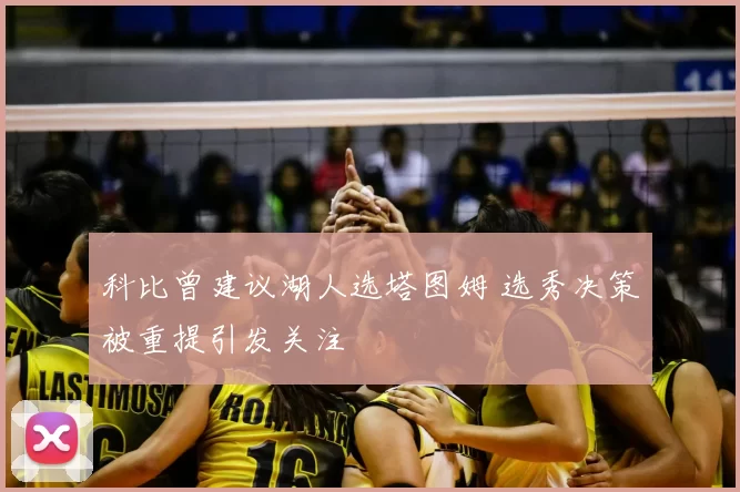 科比曾建议湖人选塔图姆 选秀决策被重提引发关注