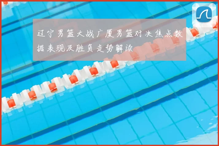 辽宁男篮大战广厦男篮对决焦点数据表现及胜负走势解读