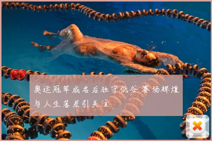 奥运冠军成名后独守低谷 赛场辉煌与人生落差引关注