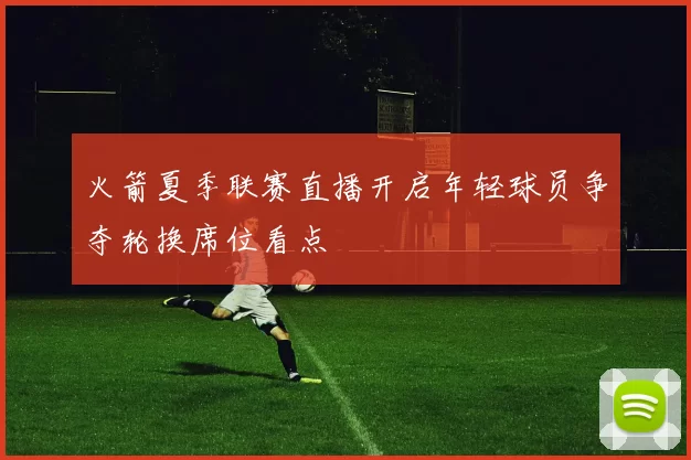 火箭夏季联赛直播开启年轻球员争夺轮换席位看点