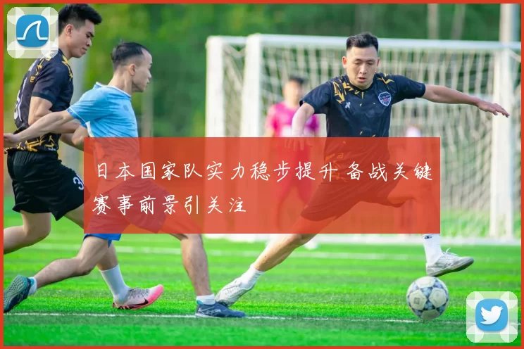 日本国家队实力稳步提升 备战关键赛事前景引关注