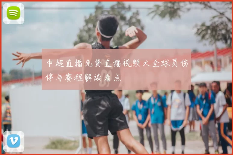 中超直播免费直播视频大全球员伤停与赛程解读看点
