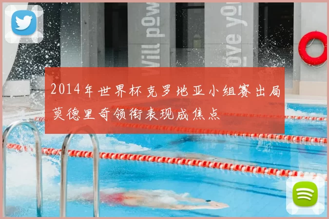 2014年世界杯克罗地亚小组赛出局莫德里奇领衔表现成焦点