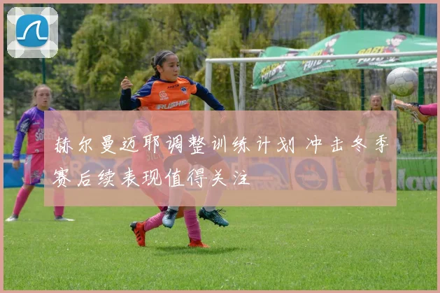 赫尔曼迈耶调整训练计划 冲击冬季赛后续表现值得关注