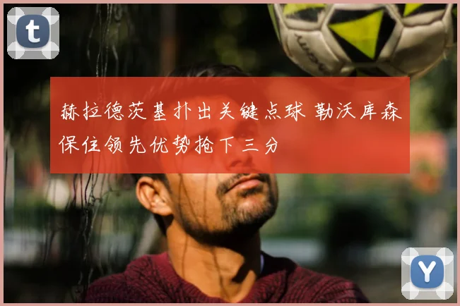赫拉德茨基扑出关键点球 勒沃库森保住领先优势抢下三分
