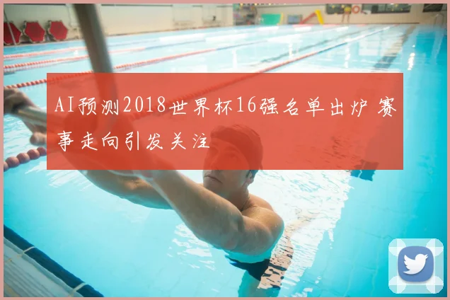 AI预测2018世界杯16强名单出炉 赛事走向引发关注