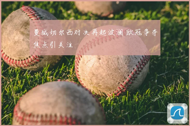 曼城切尔西对决再起波澜 欧冠争夺焦点引关注