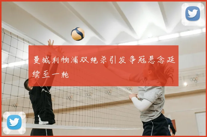 曼城利物浦双绝杀引发争冠悬念延续至一轮