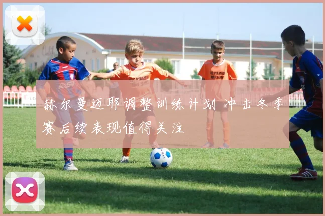 赫尔曼迈耶调整训练计划 冲击冬季赛后续表现值得关注