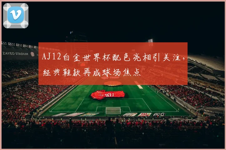 AJ12白金世界杯配色亮相引关注，经典鞋款再成球场焦点