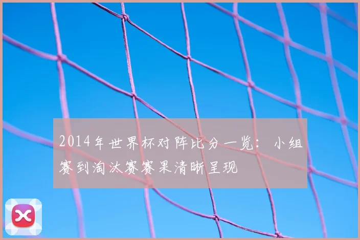 2014年世界杯对阵比分一览:小组赛到淘汰赛赛果清晰呈现